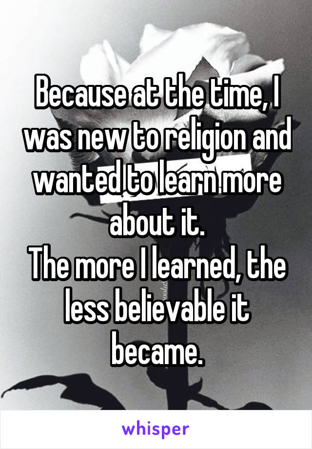 Because at the time, I was new to religion and wanted to learn more about it.
The more I learned, the less believable it became.