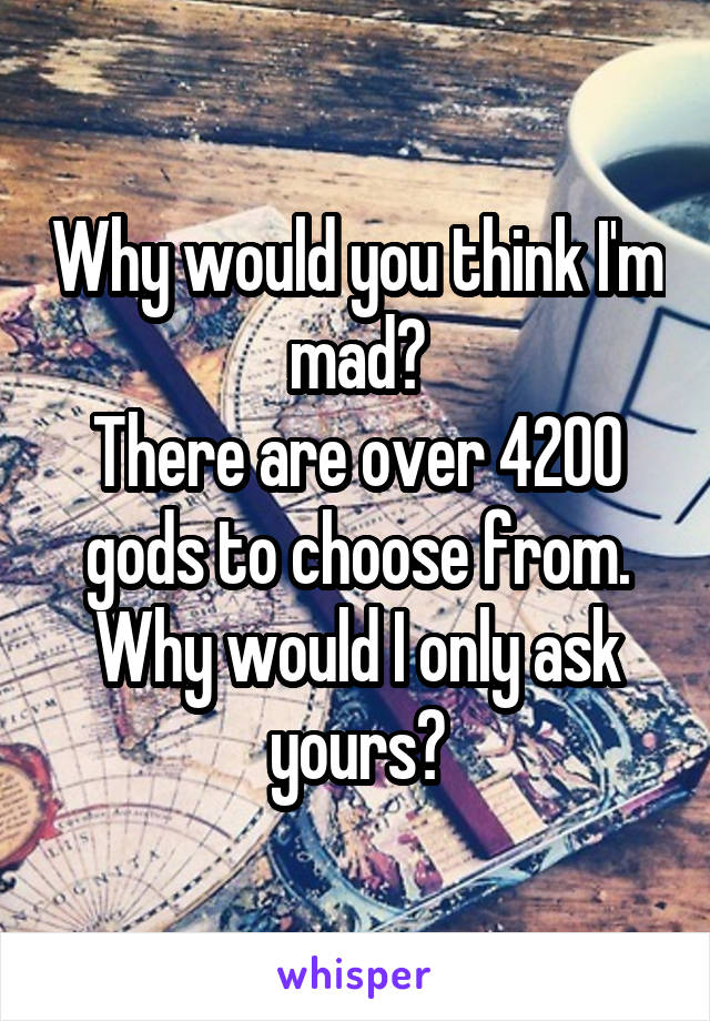 Why would you think I'm mad?
There are over 4200 gods to choose from.
Why would I only ask yours?