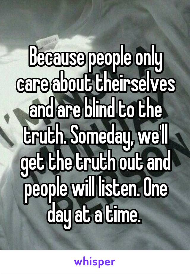 Because people only care about theirselves and are blind to the truth. Someday, we'll get the truth out and people will listen. One day at a time. 