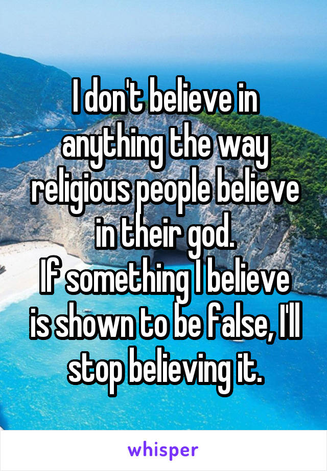 I don't believe in anything the way religious people believe in their god.
If something I believe is shown to be false, I'll stop believing it.