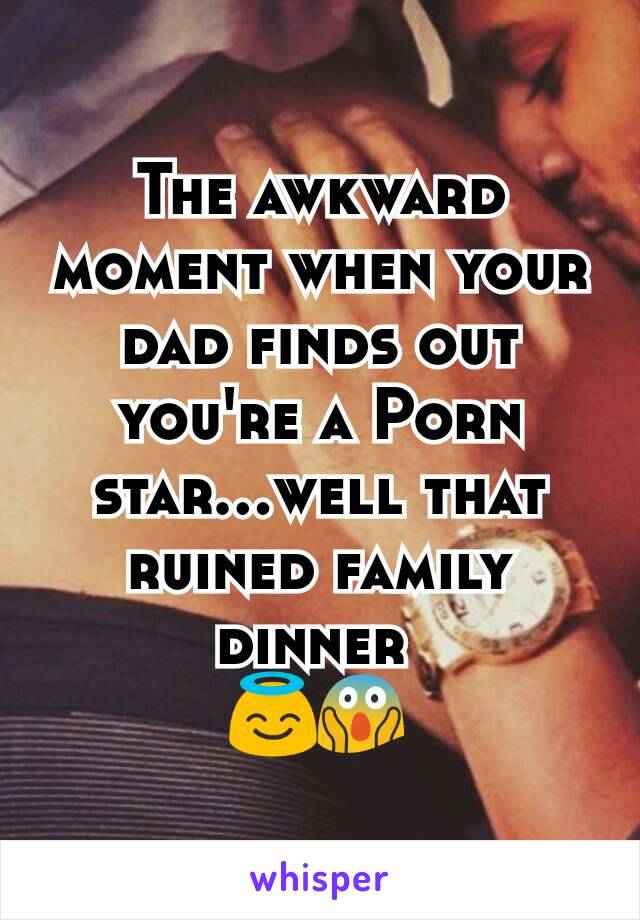 The awkward moment when your dad finds out you're a Porn star...well that ruined family dinner 
😇😱