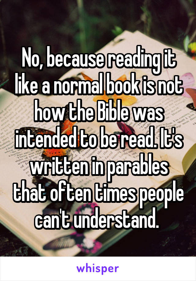 No, because reading it like a normal book is not how the Bible was intended to be read. It's written in parables that often times people can't understand. 