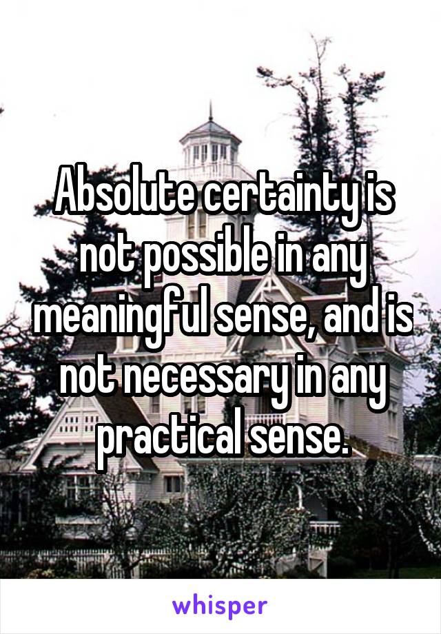 Absolute certainty is not possible in any meaningful sense, and is not necessary in any practical sense.