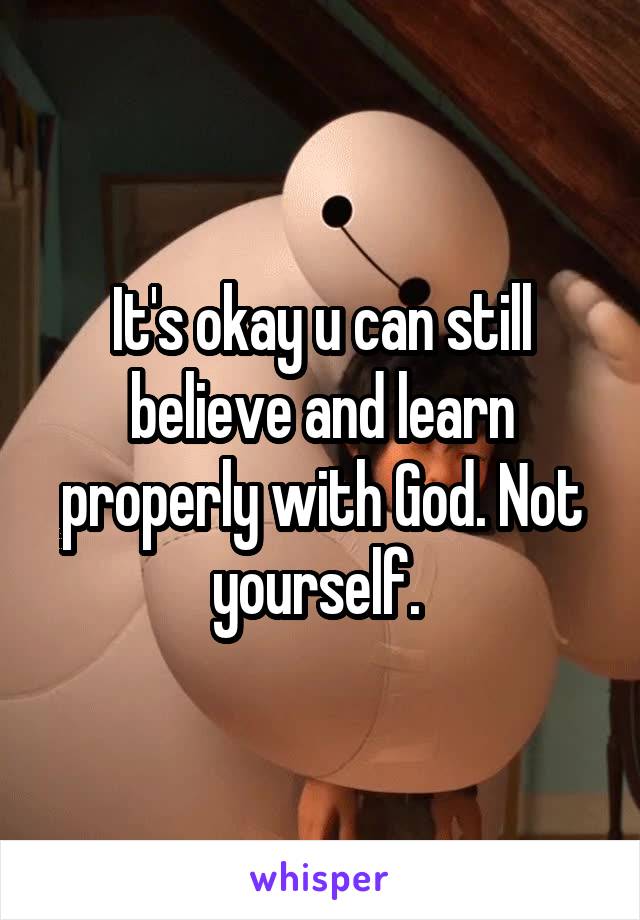 It's okay u can still believe and learn properly with God. Not yourself. 