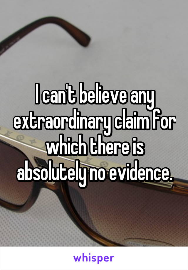 I can't believe any extraordinary claim for which there is absolutely no evidence.