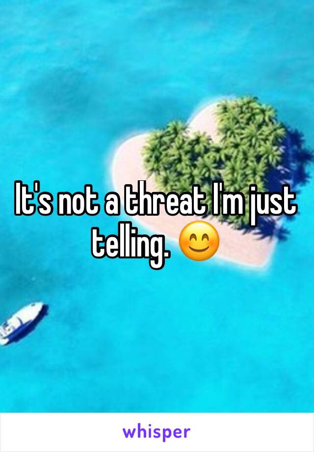 It's not a threat I'm just telling. 😊