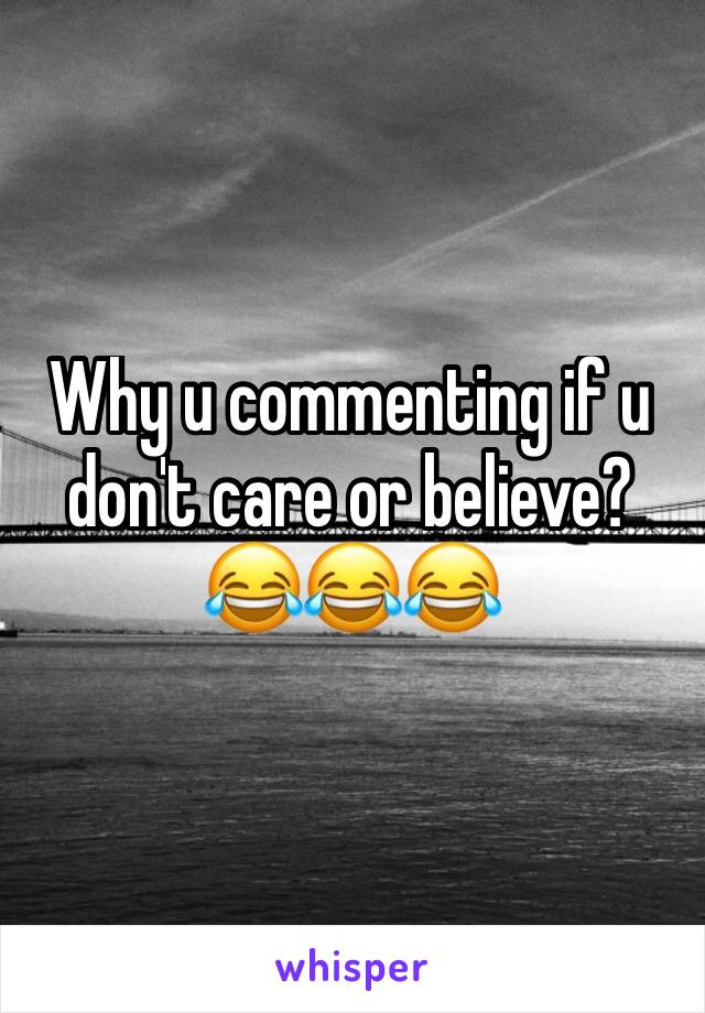 Why u commenting if u don't care or believe? 😂😂😂