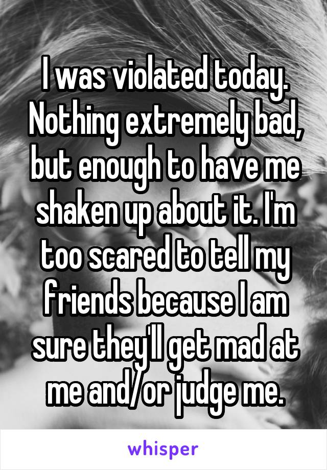 I was violated today. Nothing extremely bad, but enough to have me shaken up about it. I'm too scared to tell my friends because I am sure they'll get mad at me and/or judge me.