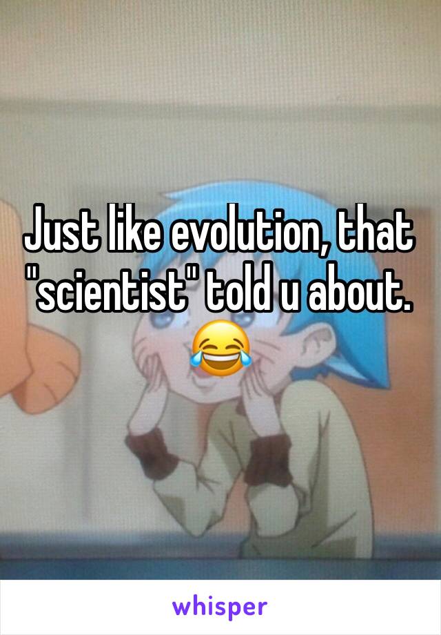 Just like evolution, that "scientist" told u about. 😂 