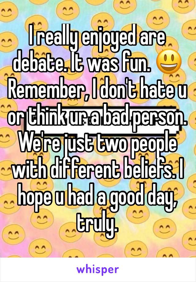 I really enjoyed are debate. It was fun. 😃 Remember, I don't hate u or think ur a bad person. We're just two people with different beliefs. I hope u had a good day, truly. 