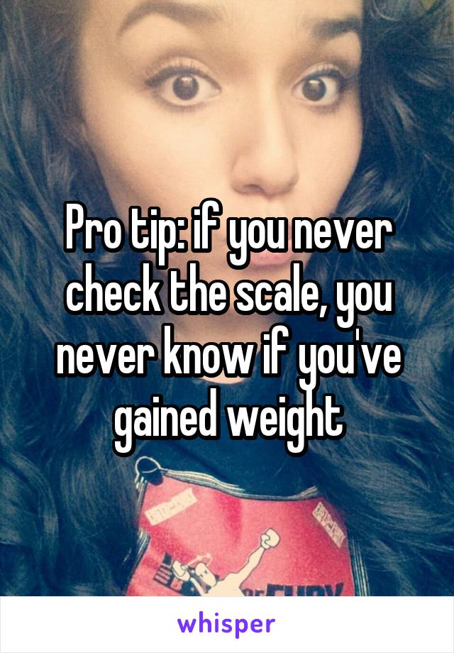 Pro tip: if you never check the scale, you never know if you've gained weight