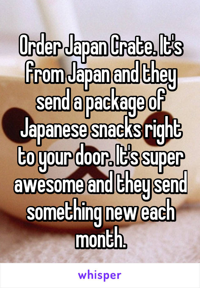 Order Japan Crate. It's from Japan and they send a package of Japanese snacks right to your door. It's super awesome and they send something new each month.