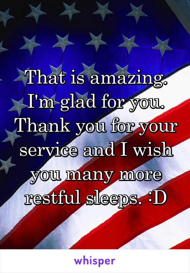 That is amazing. I'm glad for you. Thank you for your service and I wish you many more restful sleeps. :D