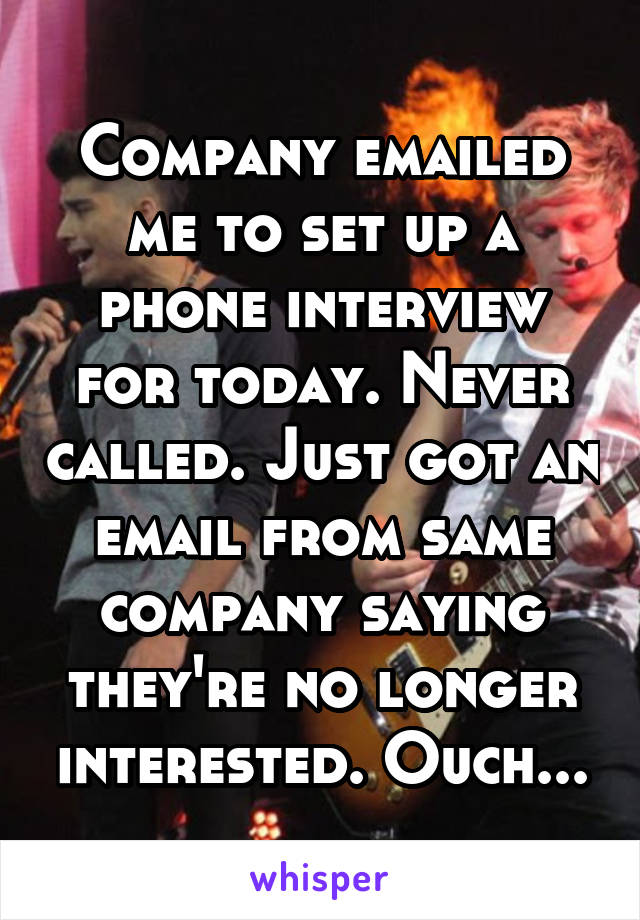 Company emailed me to set up a phone interview for today. Never called. Just got an email from same company saying they're no longer interested. Ouch...
