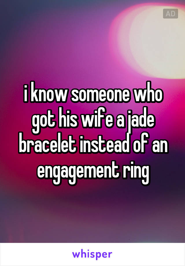 i know someone who got his wife a jade bracelet instead of an engagement ring
