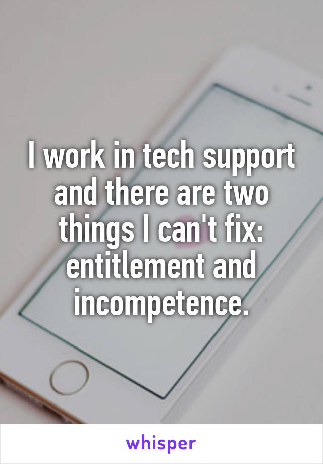 I work in tech support and there are two things I can't fix: entitlement and incompetence.
