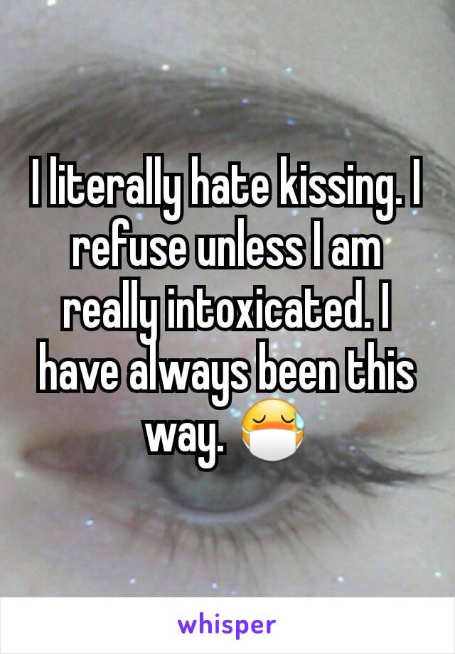 I literally hate kissing. I refuse unless I am really intoxicated. I have always been this way. 😷