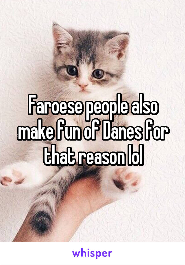 Faroese people also make fun of Danes for that reason lol