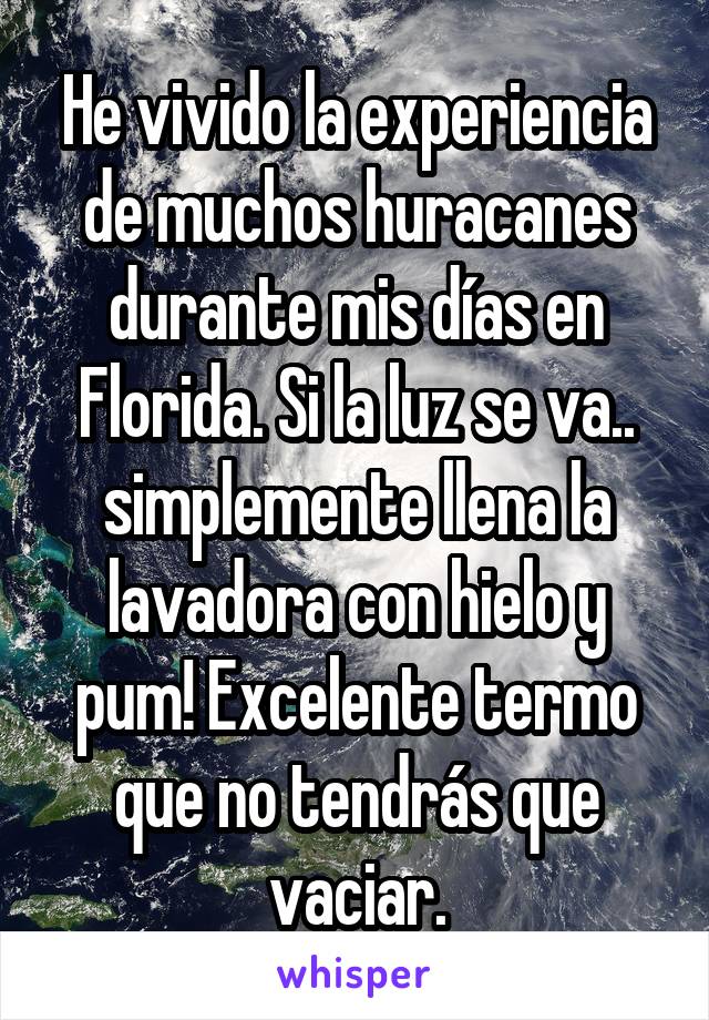 He vivido la experiencia de muchos huracanes durante mis días en Florida. Si la luz se va.. simplemente llena la lavadora con hielo y pum! Excelente termo que no tendrás que vaciar.