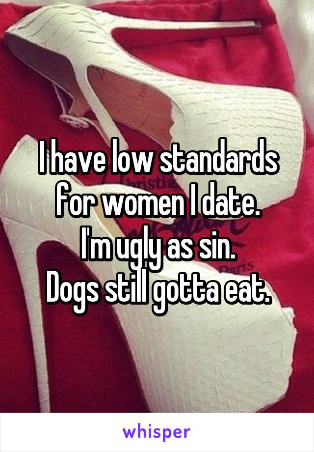 I have low standards for women I date.
I'm ugly as sin.
Dogs still gotta eat.