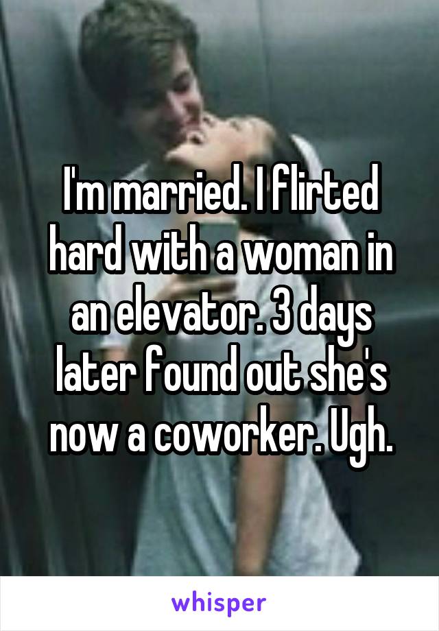 I'm married. I flirted hard with a woman in an elevator. 3 days later found out she's now a coworker. Ugh.