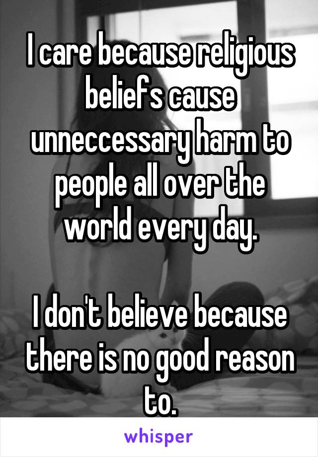 I care because religious beliefs cause unneccessary harm to people all over the world every day.

I don't believe because there is no good reason to.