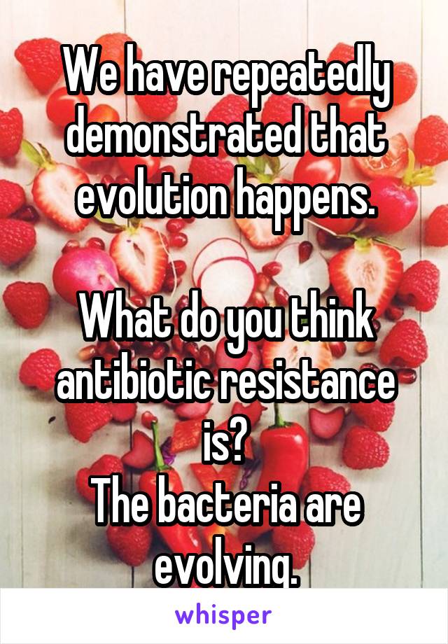 We have repeatedly demonstrated that evolution happens.

What do you think antibiotic resistance is?
The bacteria are evolving.