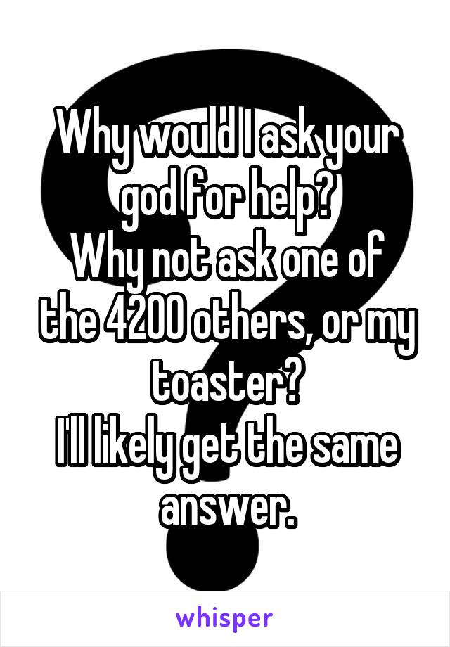 Why would I ask your god for help?
Why not ask one of the 4200 others, or my toaster?
I'll likely get the same answer.