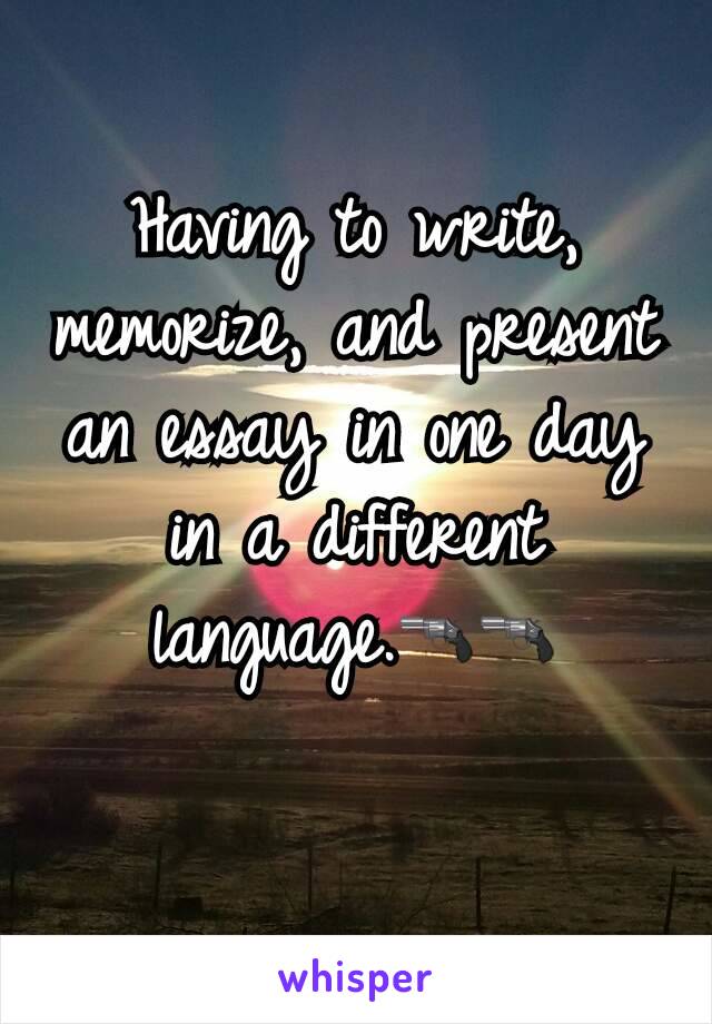 Having to write, memorize, and present an essay in one day in a different language.🔫🔫