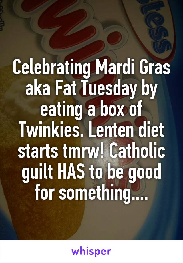 Celebrating Mardi Gras aka Fat Tuesday by eating a box of Twinkies. Lenten diet starts tmrw! Catholic guilt HAS to be good for something....