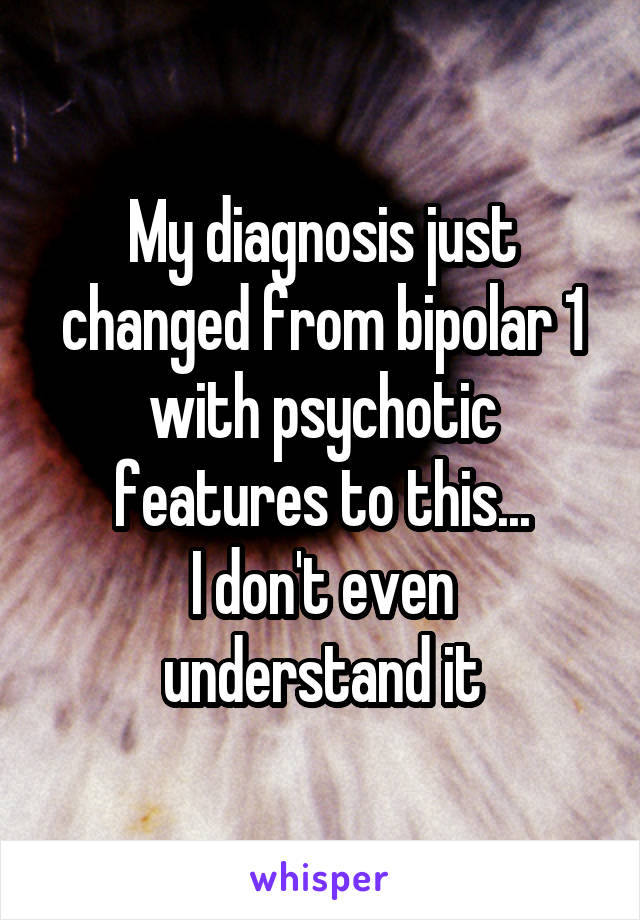 My diagnosis just changed from bipolar 1 with psychotic features to this...
I don't even understand it