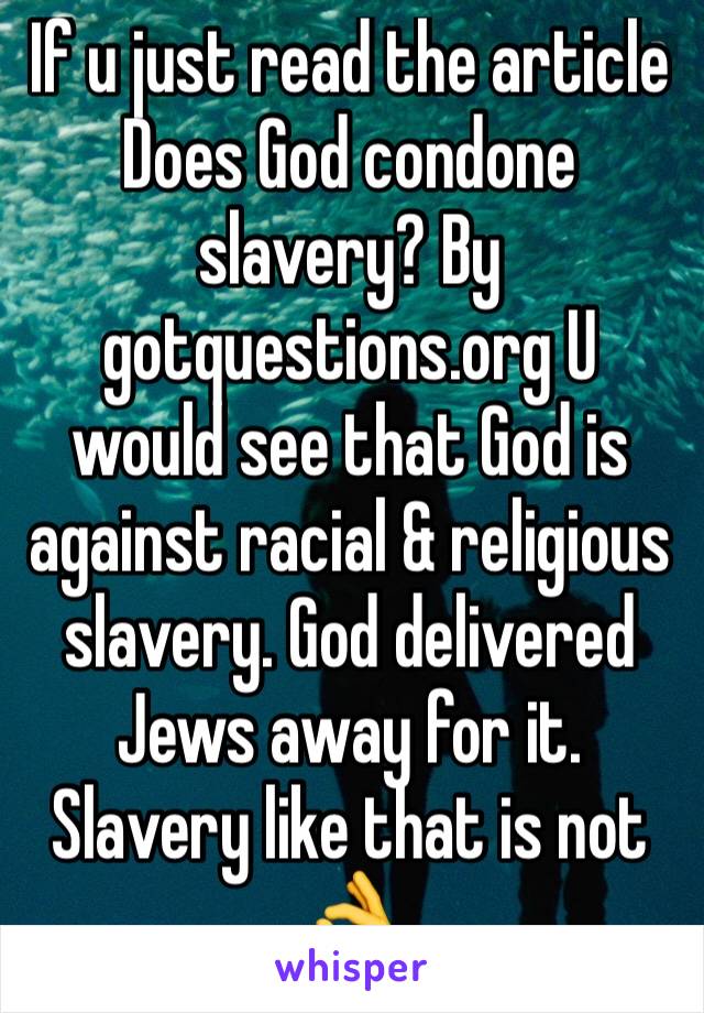 If u just read the article Does God condone slavery? By gotquestions.org U would see that God is against racial & religious slavery. God delivered Jews away for it. Slavery like that is not 👌