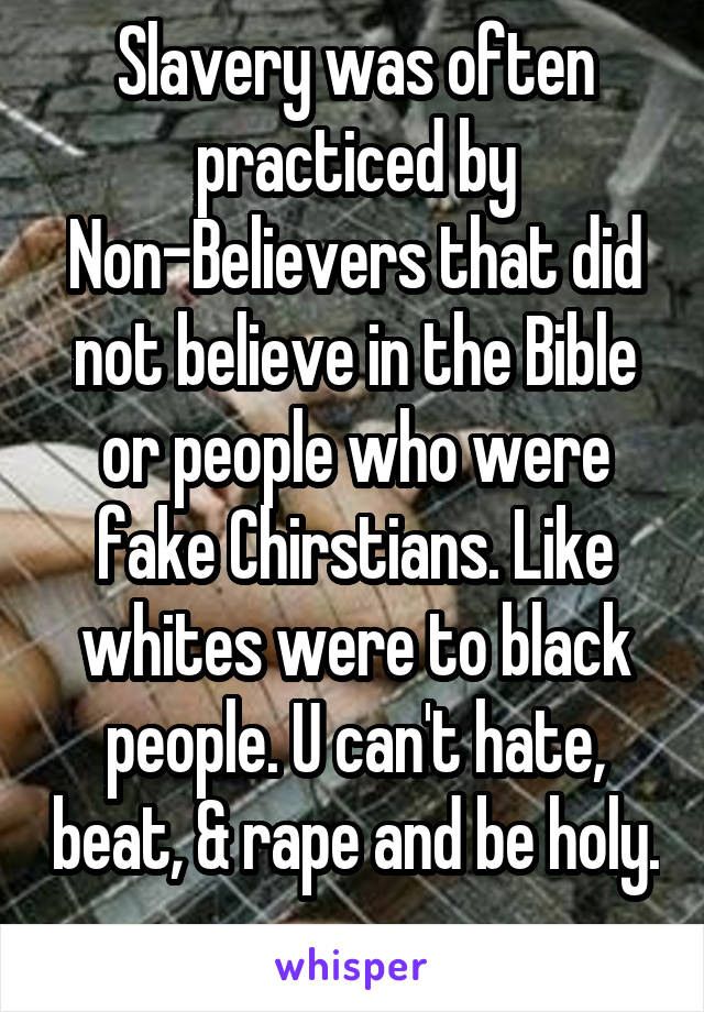 Slavery was often practiced by Non-Believers that did not believe in the Bible or people who were fake Chirstians. Like whites were to black people. U can't hate, beat, & rape and be holy. 