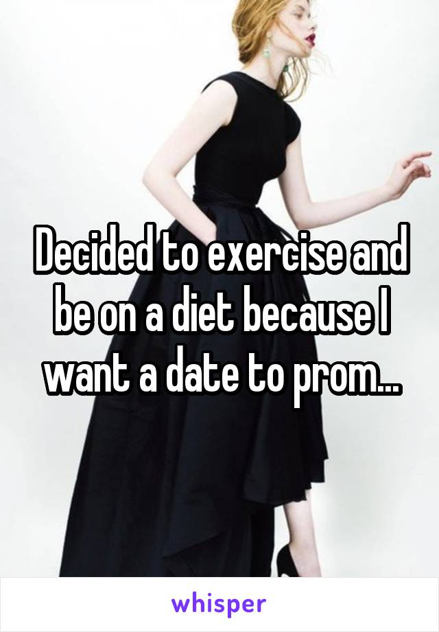 Decided to exercise and be on a diet because I want a date to prom...