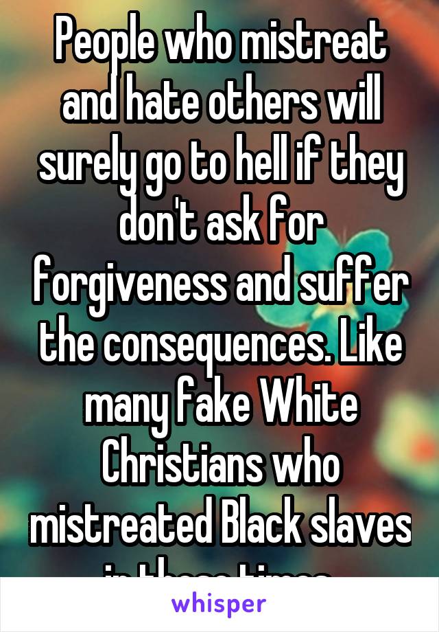 People who mistreat and hate others will surely go to hell if they don't ask for forgiveness and suffer the consequences. Like many fake White Christians who mistreated Black slaves in those times.