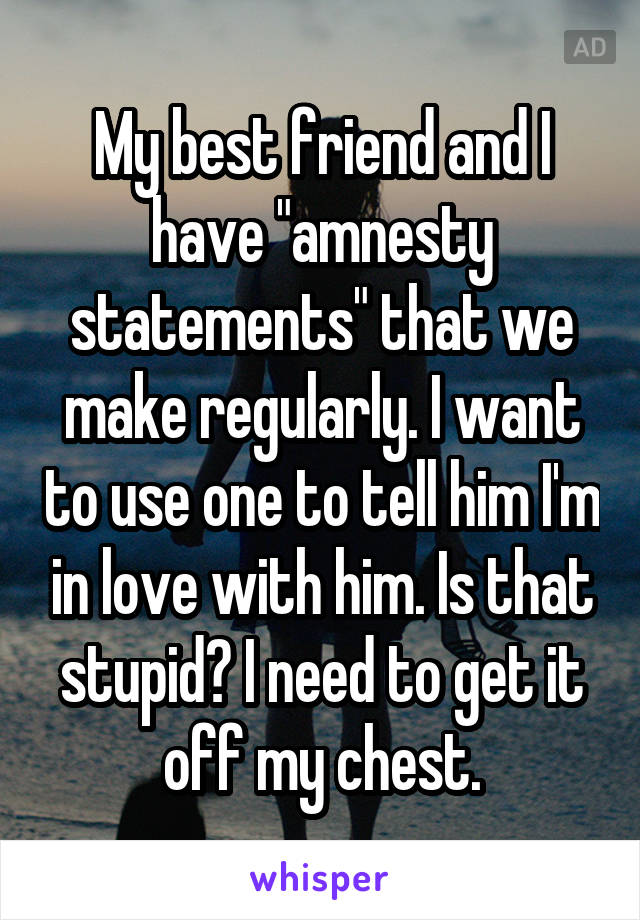My best friend and I have "amnesty statements" that we make regularly. I want to use one to tell him I'm in love with him. Is that stupid? I need to get it off my chest.