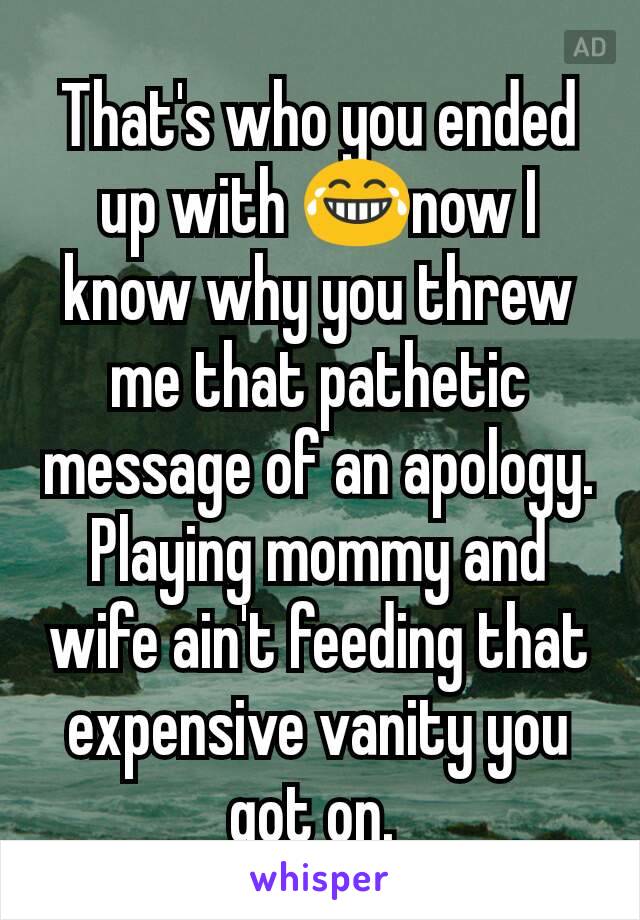 That's who you ended up with 😂now I know why you threw me that pathetic message of an apology. Playing mommy and wife ain't feeding that expensive vanity you got on. 