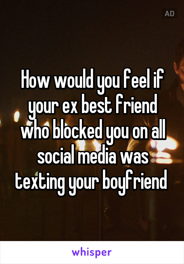 How would you feel if your ex best friend who blocked you on all social media was texting your boyfriend 