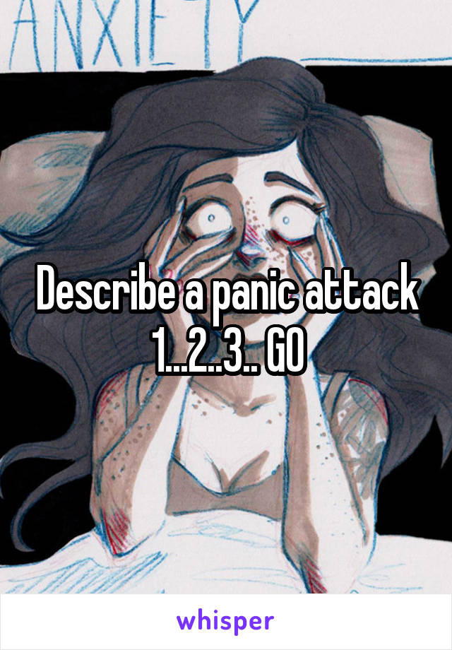 Describe a panic attack
1...2..3.. GO