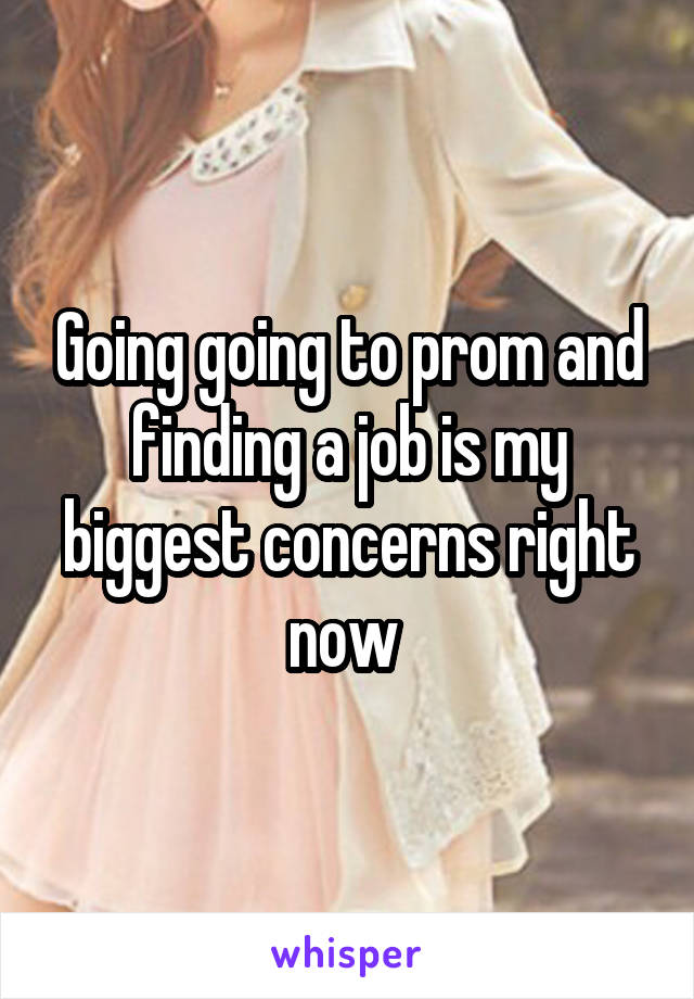 Going going to prom and finding a job is my biggest concerns right now 