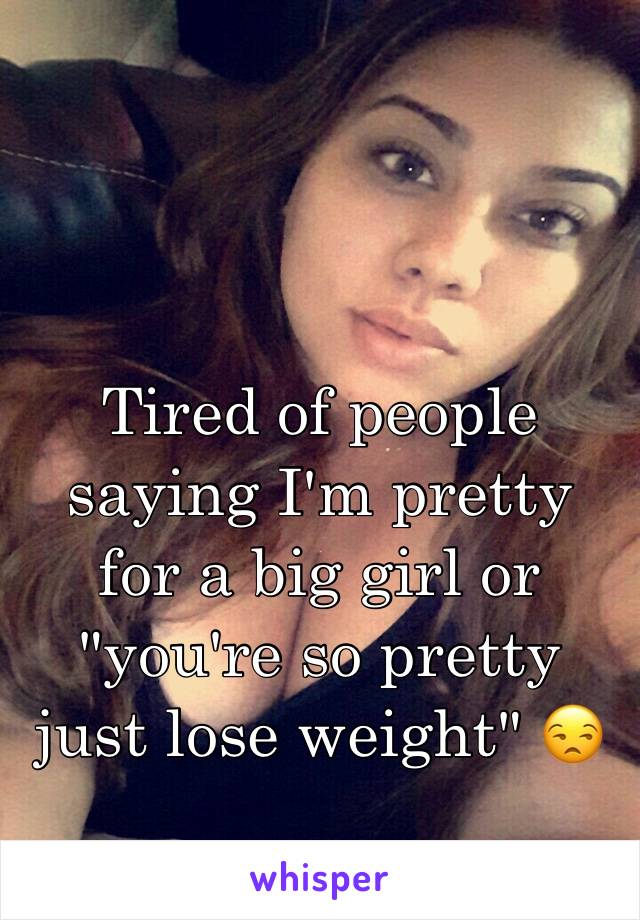 Tired of people saying I'm pretty for a big girl or "you're so pretty just lose weight" 😒