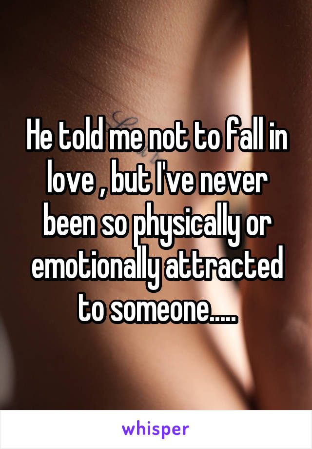 He told me not to fall in love , but I've never been so physically or emotionally attracted to someone.....