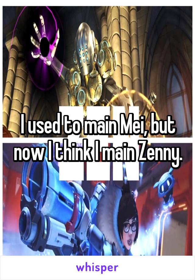 I used to main Mei, but now I think I main Zenny.