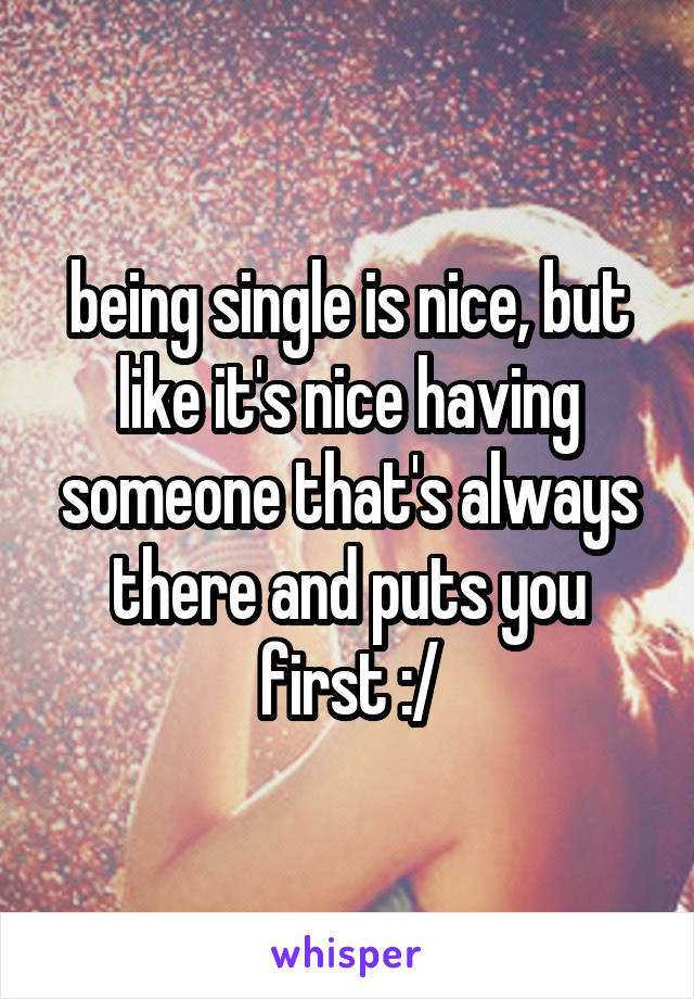 being single is nice, but like it's nice having someone that's always there and puts you first :/