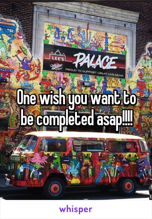 One wish you want to be completed asap!!!!