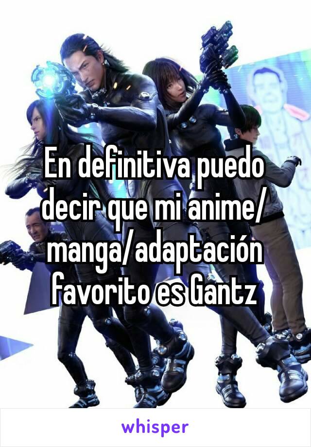 En definitiva puedo decir que mi anime/manga/adaptación favorito es Gantz