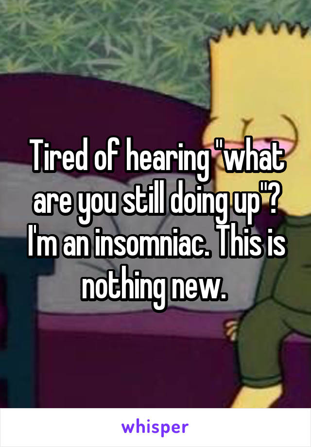 Tired of hearing "what are you still doing up"? I'm an insomniac. This is nothing new. 