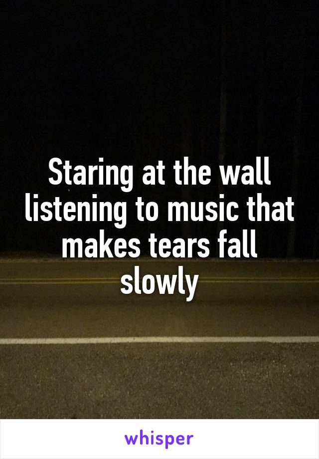 Staring at the wall listening to music that makes tears fall slowly