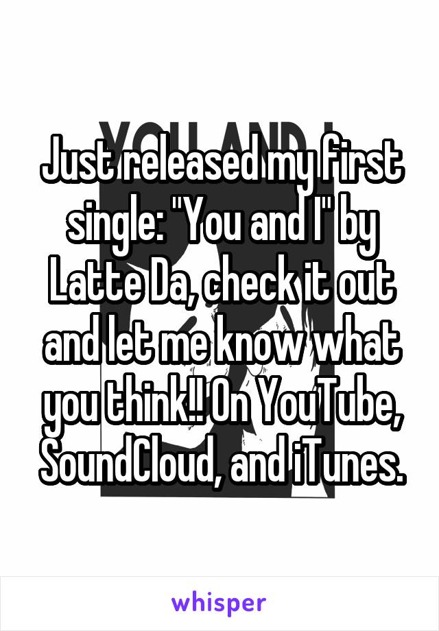 Just released my first single: "You and I" by Latte Da, check it out and let me know what you think!! On YouTube, SoundCloud, and iTunes.