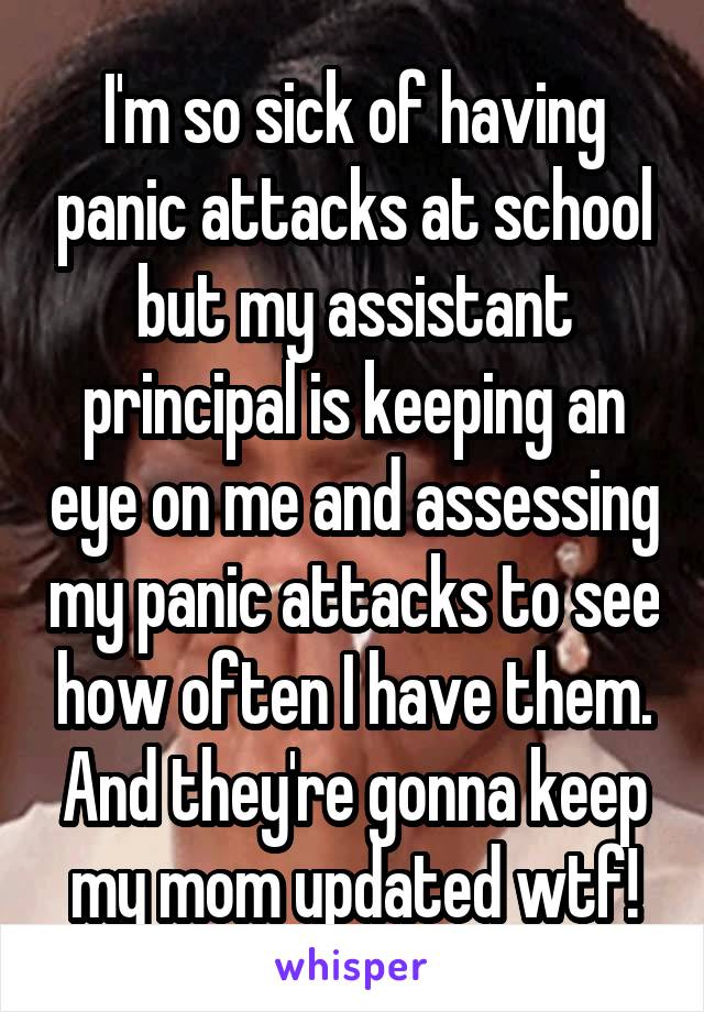 I'm so sick of having panic attacks at school but my assistant principal is keeping an eye on me and assessing my panic attacks to see how often I have them. And they're gonna keep my mom updated wtf!